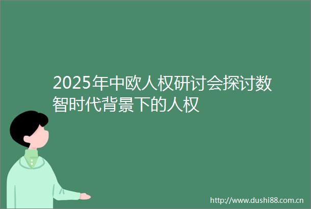 2025年中欧人权研讨会探讨数智时代背景下的人权