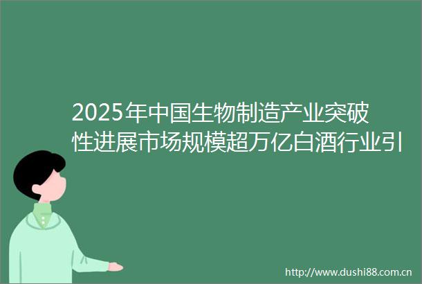 2025年生物制造产业突破性进展市场规模超万亿白酒行业引领技术革新