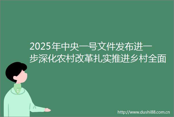 2025年中央一号文件发布进一步深化农村改革扎实推进乡村全面振兴