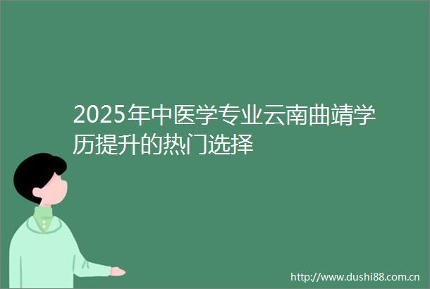 2025年中医学专业云南曲靖学历提升的热门选择