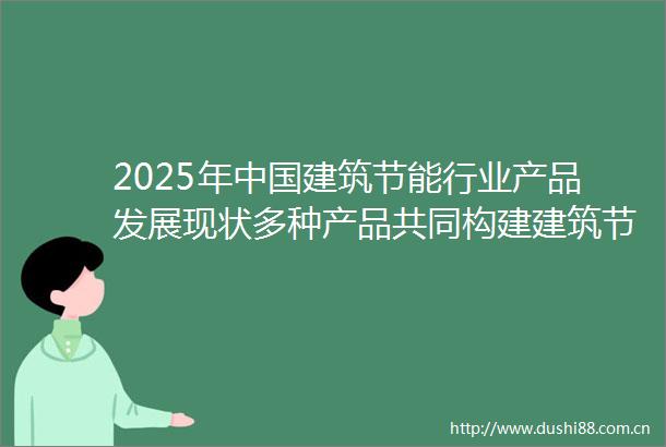 2025年建筑节能行业产品发展现状多种产品共同构建建筑节能循环生态组图