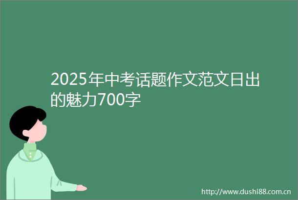 2025年中考话题作文范文日出的魅力700字