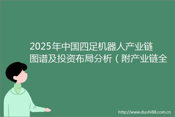 2025年四足机器人产业链图谱及投资布局分析（附产业链全景图）