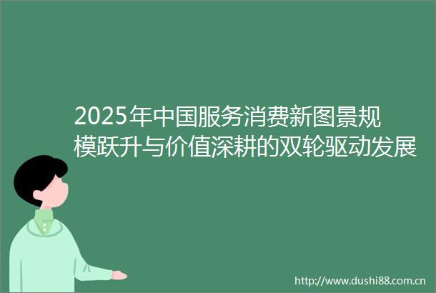 2025年服务消费新图景规模跃升与价值深耕的双轮驱动发展现状及趋势展望
