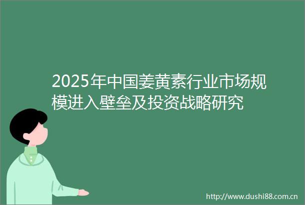 2025年姜黄素行业市场规模进入壁垒及投资战略研究