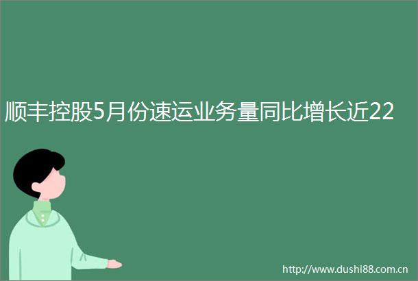 顺丰控股5月份速运业务量同比增长近22