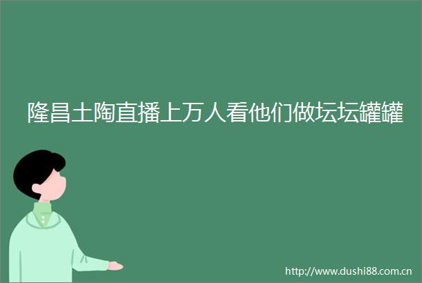 隆昌土陶直播上万人看他们做坛坛罐罐