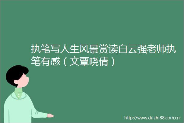 执笔写人生风景赏读白云强老师执笔有感（文覃晓倩）