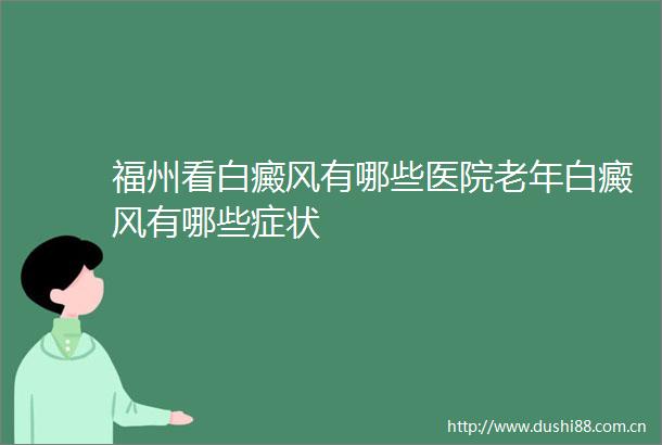 福州看白癜风有哪些医院老年白癜风有哪些症状