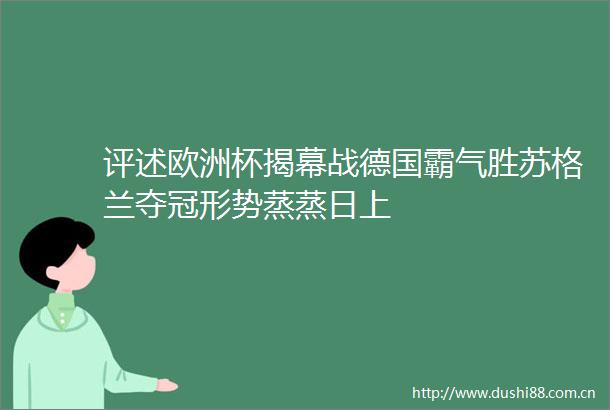 评述欧洲杯揭幕战德国霸气胜苏格兰夺冠形势蒸蒸日上
