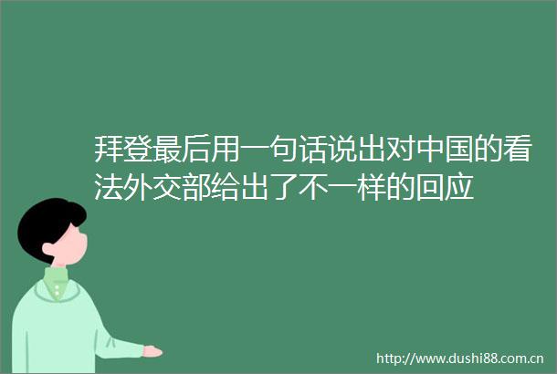 拜登最后用一句话说出对的看法外交部给出了不一样的回应