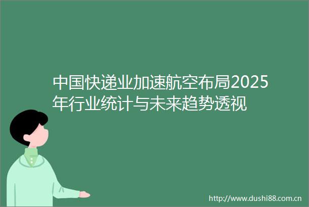 快递业加速航空布局2025年行业统计与未来趋势透视