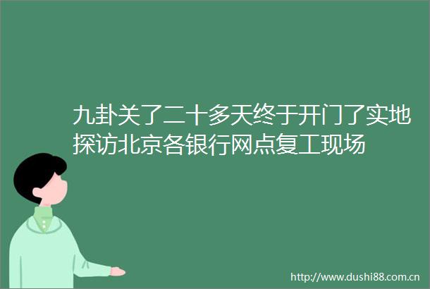 九卦关了二十多天终于开门了实地探访北京各银行网点复工现场