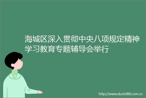 海城区深入贯彻中央八项规定精神学习教育专题辅导会举行