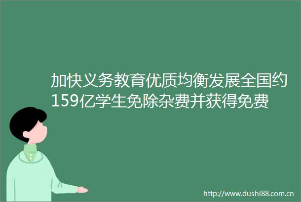 加快义务教育优质均衡发展全国约159亿学生免除杂费并获得免费教科书