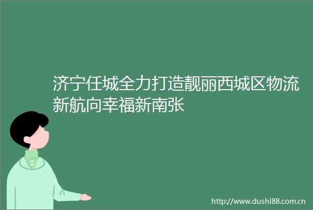 济宁任城全力打造靓丽西城区物流新航向幸福新南张
