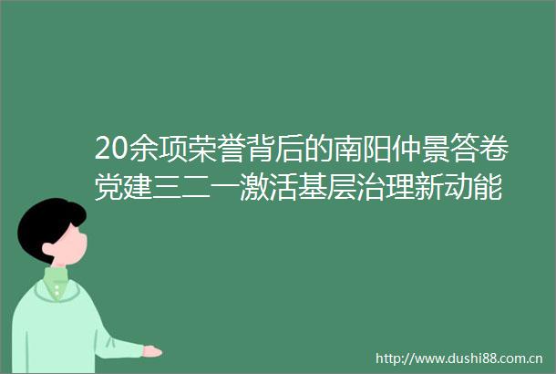 20余项荣誉背后的南阳仲景答卷党建三二一激活基层治理新动能