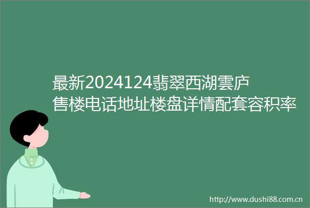 最新2024124翡翠西湖雲庐售楼电话地址楼盘详情配套容积率24h电话解析