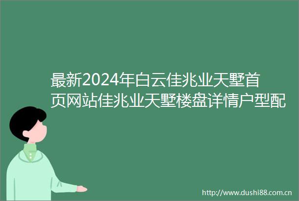最新2024年白云佳兆业天墅首页网站佳兆业天墅楼盘详情户型配套