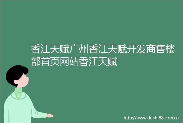 香江天赋广州香江天赋开发商售楼部首页网站香江天赋