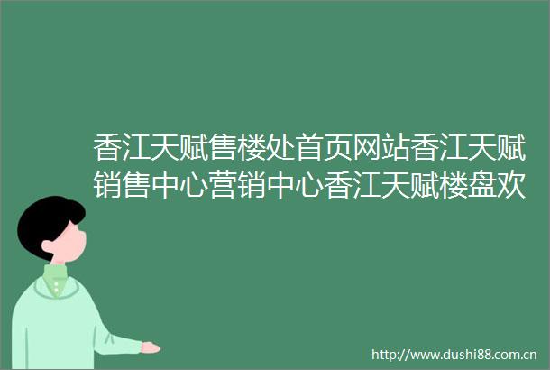 香江天赋售楼处首页网站香江天赋销售中心营销中心香江天赋楼盘欢迎您小区环境户型价格地址楼盘详情周边配套