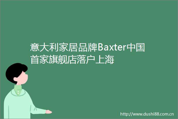 意大利家居品牌Baxter首家旗舰店落户上海