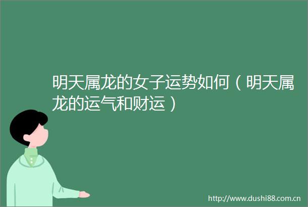 明天属龙的女子运势如何（明天属龙的运气和财运）