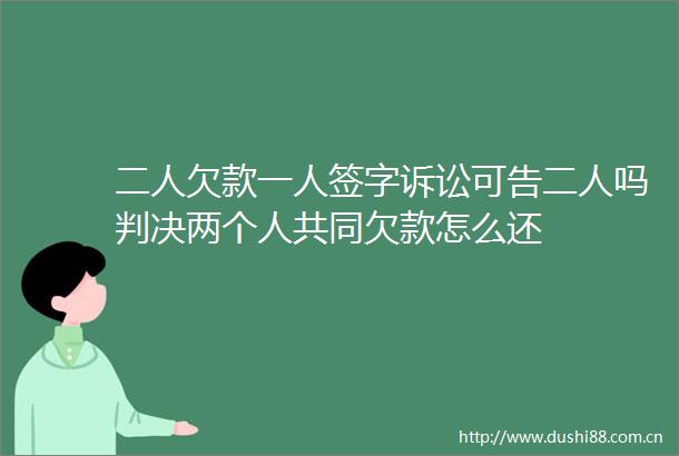 二人欠款一人签字诉讼可告二人吗两个人共同欠款怎么还