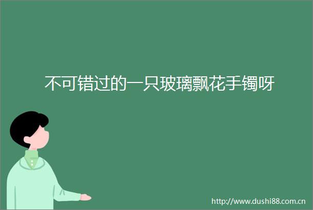 不可错过的一只玻璃飘花手镯呀
