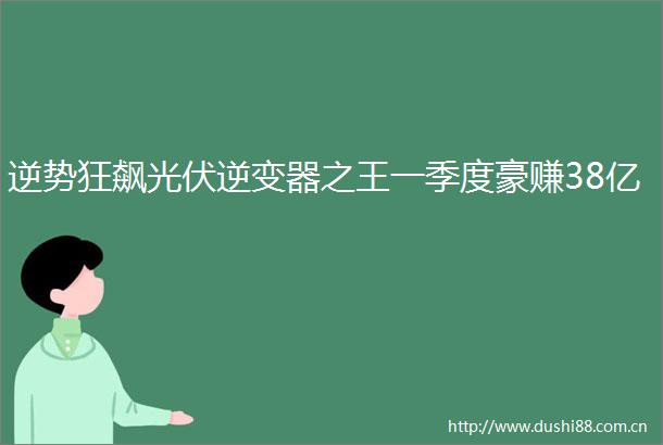 逆势狂飙光伏逆变器之王一季度豪赚38亿