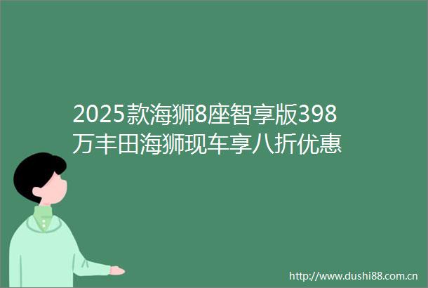 2025款海狮8座智享版398万丰田海狮现车享八折优惠