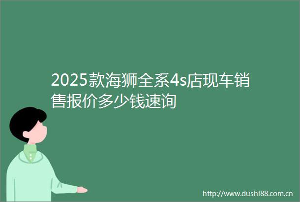 2025款海狮全系4s店现车销售报价多少钱速询