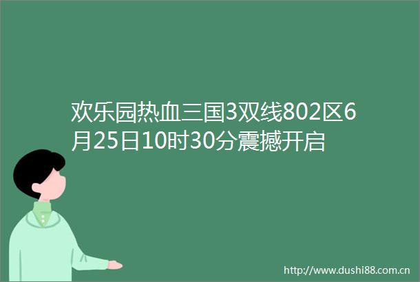 欢乐园热血三国3双线802区6月25日10时30分震撼开启
