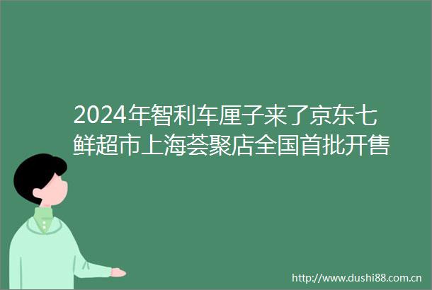 2024年智利车厘子来了京东七鲜超市上海荟聚店全国首批开售