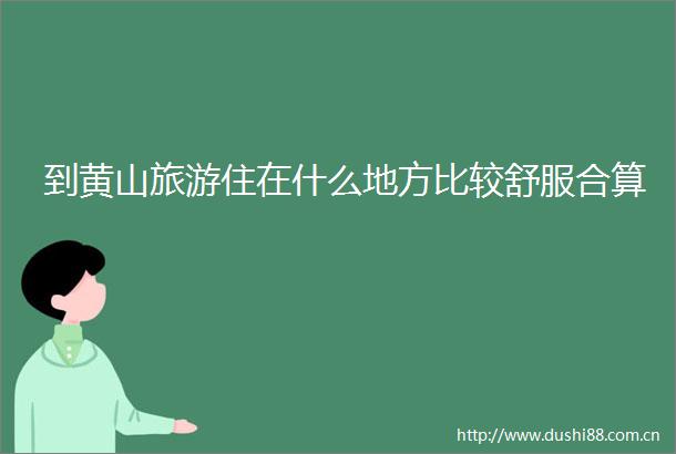 到黄山旅游住在什么地方比较舒服合算