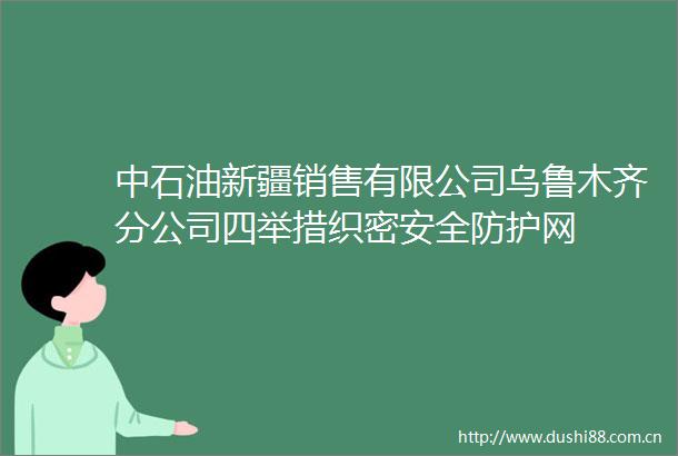 中石油新疆销售有限公司乌鲁木齐分公司四举措织密安全防护网