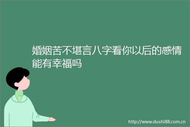 婚姻苦不堪言八字看你以后的感情能有幸福吗