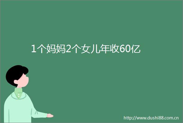 1个妈妈2个女儿年收60亿