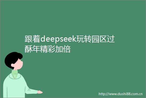 跟着deepseek玩转园区过酥年精彩加倍