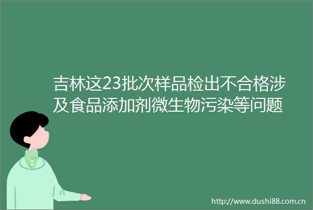 吉林这23批次样品检出不合格涉及食品添加剂微生物污染等问题