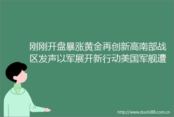 刚刚开盘暴涨黄金再创新高南部战区发声以军展开新行动美国军舰遭袭一个月飙涨130什么情况
