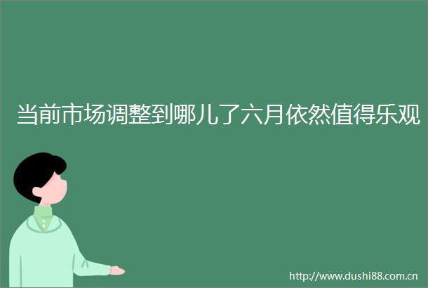 当前市场调整到哪儿了六月依然值得乐观