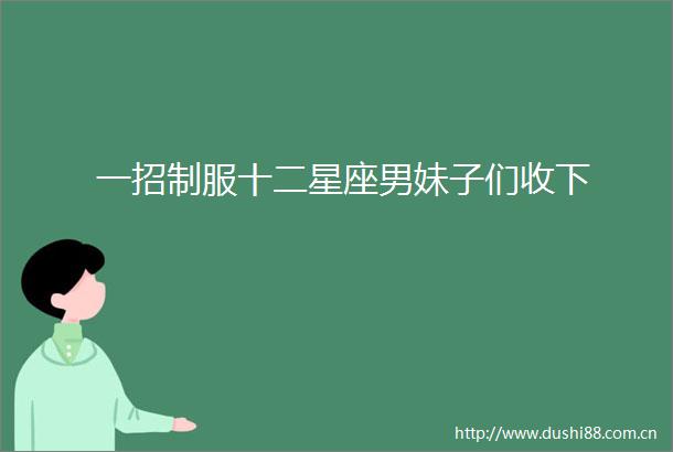 一招制服十二星座男妹子们收下