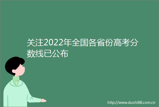 关注2022年全国各省份高考分数线已公布