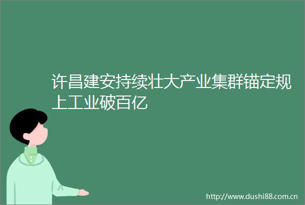 许昌建安持续壮大产业集群锚定规上工业破百亿