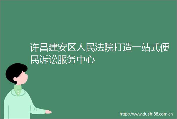 许昌建安区打造一站式便民诉讼服务中心