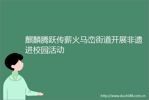 麒麟腾跃传薪火马峦街道开展非遗进校园活动