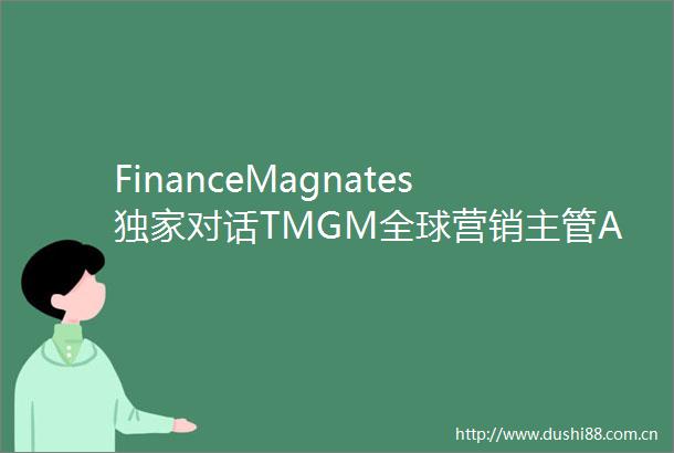 FinanceMagnates独家对话TMGM全球营销主管AndreaFaleburle
