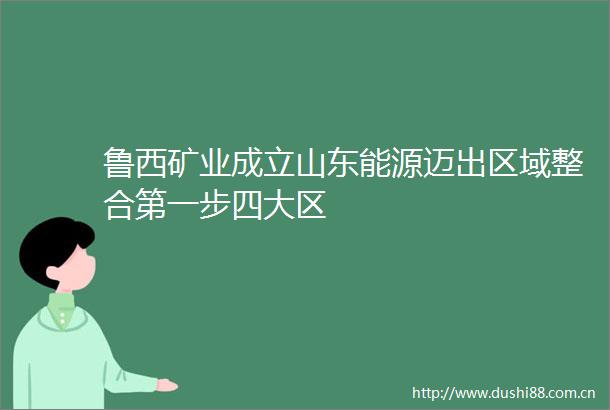 鲁西矿业成立山东能源迈出区域整合第一步四大区
