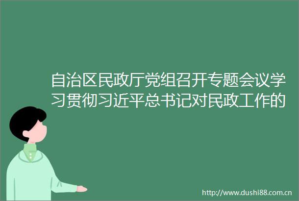 自治区民政厅党组召开专题会议学习贯彻总书记对民政工作的重要指示精神和第十五次全国民政会议精神